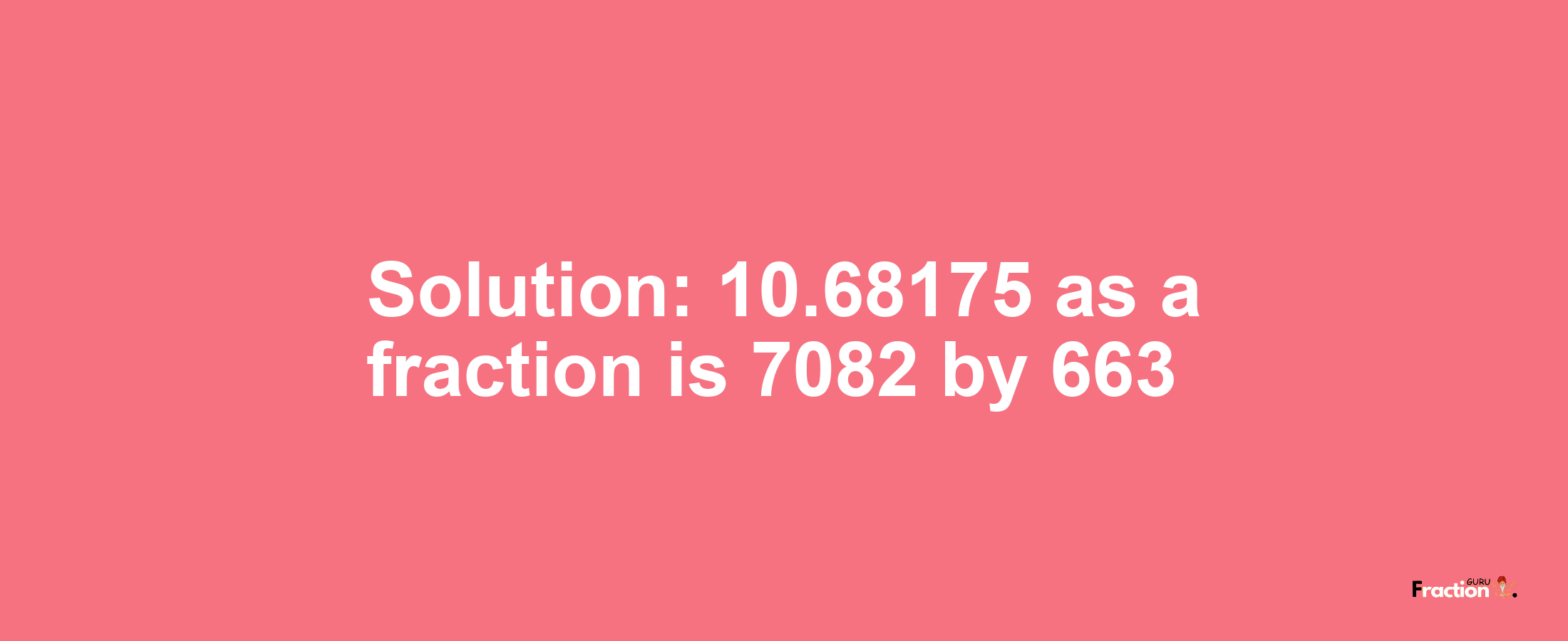 Solution:10.68175 as a fraction is 7082/663